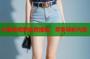 水蜜桃视频免费播放，尽享精彩内容