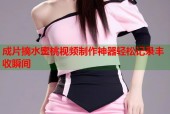 成片摘水蜜桃视频制作神器轻松记录丰收瞬间