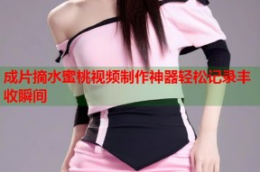 成片摘水蜜桃视频制作神器轻松记录丰收瞬间