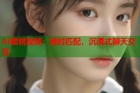 AI蜜桃视频：随时匹配，沉浸式聊天交友