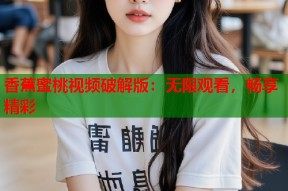 香蕉蜜桃视频破解版：无限观看，畅享精彩