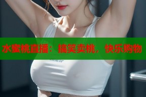 水蜜桃直播：搞笑卖桃，快乐购物