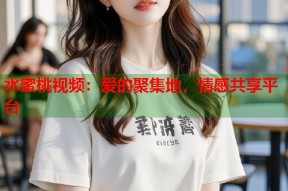 水蜜桃视频：爱的聚集地，情感共享平台