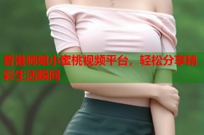 香港师姐小蜜桃视频平台，轻松分享精彩生活瞬间