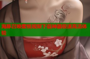 海豚召唤蜜桃视频下载神器极速高清体验