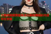 大蜜桃视频黄版高清无限观看精彩内容尽在掌握