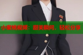 小蜜桃视频：甜美瞬间，轻松分享