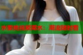水蜜桃视频潮水：潮流随时看