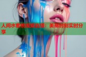 人间水蜜桃视频直播：美丽时刻实时分享