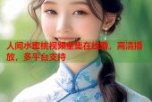 人间水蜜桃视频全集在线看，高清播放，多平台支持