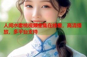 人间水蜜桃视频全集在线看，高清播放，多平台支持