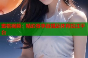 蜜桃视频：精彩赛事直播及体育投注平台