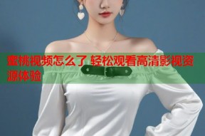 蜜桃视频怎么了 轻松观看高清影视资源体验