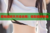 蜜桃视频天天综合网：极致视频体验