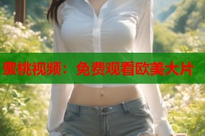 蜜桃视频：免费观看欧美大片