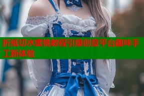 折纸切水蜜桃教程引爆创意平台趣味手工新体验