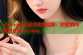 strong青春初恋蜜桃视频：甜蜜瞬间随时分享-strong