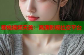 蜜桃视频天美：高清影视社交平台