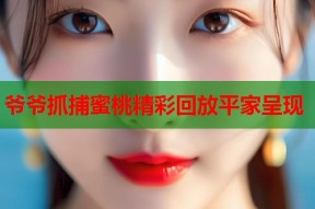 爷爷抓捕蜜桃精彩回放平家呈现