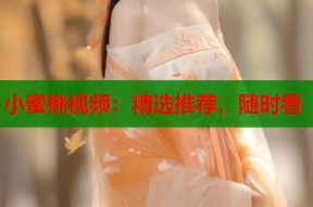 小蜜桃视频：精选推荐，随时看