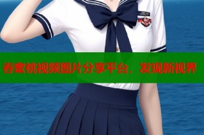 春蜜桃视频图片分享平台，发现新视界
