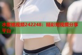 水蜜桃视频242248：精彩短视频分享平台