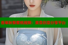 香草秋葵蜜桃视频：美食创意分享平台