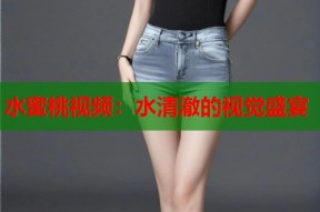水蜜桃视频：水清澈的视觉盛宴