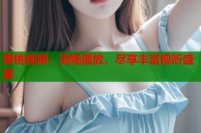 蜜桃视频：流畅播放，尽享丰富视听盛宴