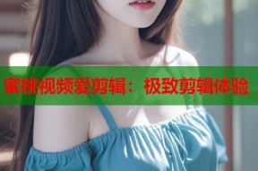 蜜桃视频爱剪辑：极致剪辑体验