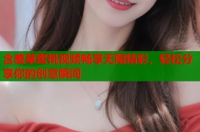 含羞草蜜桃视频畅享无限精彩，轻松分享你的创意瞬间