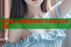 农夫爱上王蜜桃视频精彩合集高清在线播放
