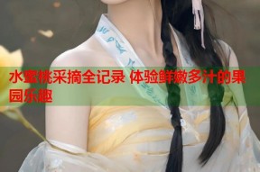 水蜜桃采摘全记录 体验鲜嫩多汁的果园乐趣