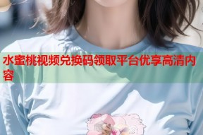水蜜桃视频兑换码领取平台优享高清内容