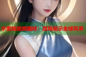 水蜜桃视频国际：直观展示全球风采