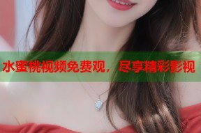 水蜜桃视频免费观，尽享精彩影视