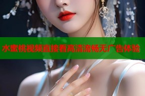 水蜜桃视频直接看高清流畅无广告体验