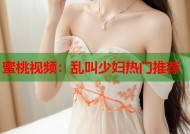 蜜桃视频：乱叫少妇热门推荐