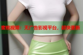 蜜桃视频：无广告影视平台，超快更新