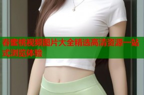 春蜜桃视频图片大全精选高清资源一站式浏览体验