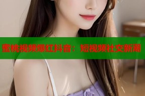 蜜桃视频爆红抖音：短视频社交新潮