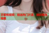 手蜜桃视频：精选热门片源，随时随地观看