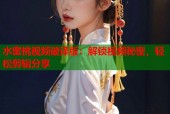 水蜜桃视频破译版：解锁视频秘密，轻松剪辑分享