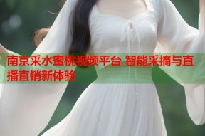 南京采水蜜桃视频平台 智能采摘与直播直销新体验