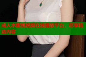 成人水蜜桃视频在线播放平台，尽享精选内容