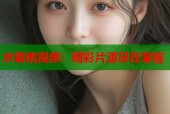 水蜜桃视频：精彩片源尽在掌握
