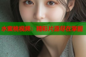水蜜桃视频：精彩片源尽在掌握