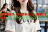 峦蜜桃视频：高清影视平台，随时随地观看