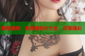 蜜桃视频：免费福利片大全，尽享精彩