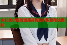 乡长卖水蜜桃直播带货助农致富秘诀揭秘